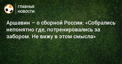 Аршавин – о сборной России: «Собрались непонятно где, потренировались за забором. Не вижу в этом смысла»