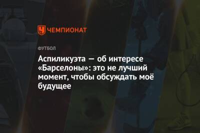 Аспиликуэта — об интересе «Барселоны»: это не лучший момент, чтобы обсуждать моё будущее