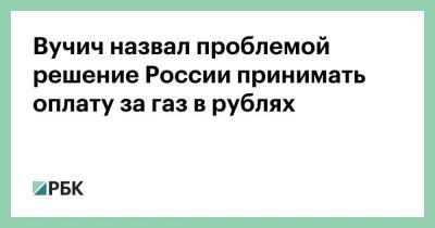 Вучич назвал проблемой решение России принимать оплату за газ в рублях