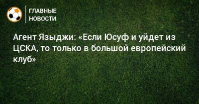 Агент Языджи: «Если Юсуф и уйдeт из ЦСКА, то только в большой европейский клуб»