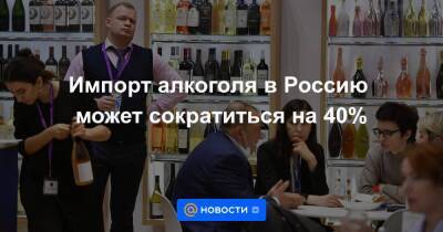 Импорт алкоголя в Россию может сократиться на 40%