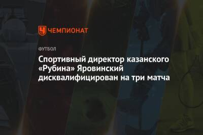 Спортивный директор казанского «Рубина» Яровинский дисквалифицирован на три матча