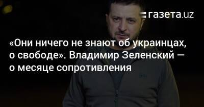«Они ничего не знают об украинцах, о свободе». Владимир Зеленский — о месяце сопротивления