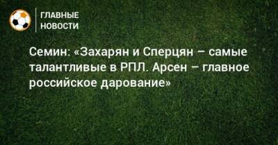 Семин: «Захарян и Сперцян – самые талантливые в РПЛ. Арсен – главное российское дарование»