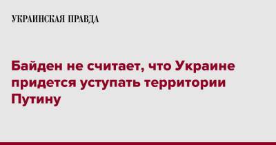 Байден не считает, что Украине придется уступать территории Путину