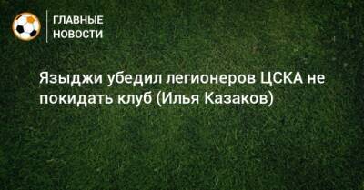 Языджи убедил легионеров ЦСКА не покидать клуб (Илья Казаков)