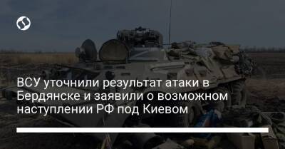 ВСУ уточнили результат атаки в Бердянске и заявили о возможном наступлении РФ под Киевом