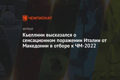 Кьеллини высказался о сенсационном поражении Италии от Македонии в отборе к ЧМ-2022