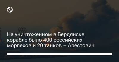 На уничтоженном в Бердянске корабле было 400 российских морпехов и 20 танков – Арестович