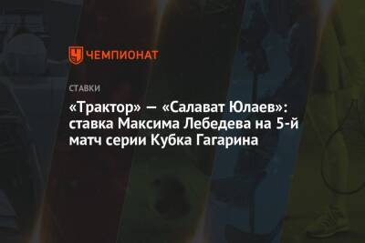 «Трактор» — «Салават Юлаев»: ставка Максима Лебедева на 5-й матч серии Кубка Гагарина
