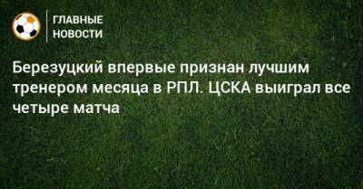 Березуцкий впервые признан лучшим тренером месяца в РПЛ. ЦСКА выиграл все четыре матча