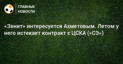 «Зенит» интересуется Ахметовым. Летом у него истекает контракт с ЦСКА («СЭ»)