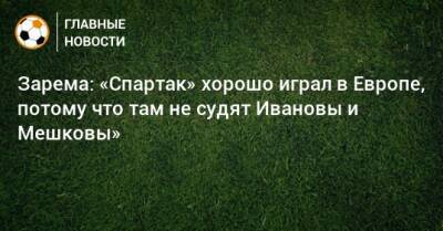 Зарема: «Спартак» хорошо играл в Европе, потому что там не судят Ивановы и Мешковы»