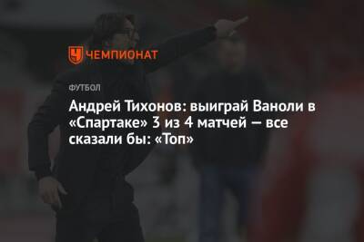 Андрей Тихонов: выиграй Ваноли в «Спартаке» 3 из 4 матчей — все сказали бы: «Топ»