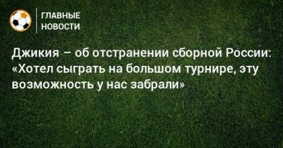 Джикия – об отстранении сборной России: «Хотел сыграть на большом турнире, эту возможность у нас забрали»