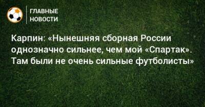Карпин: «Нынешняя сборная России однозначно сильнее, чем мой «Спартак». Там были не очень сильные футболисты»