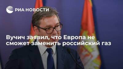 Президент Сербии Вучич заявил, что Европа не сможет заменить российский газ