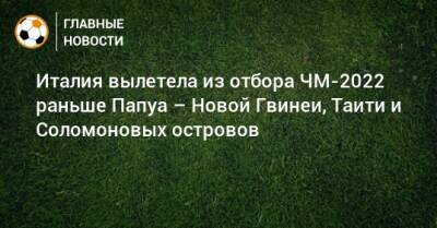 Италия вылетела из отбора ЧМ-2022 раньше Папуа – Новой Гвинеи, Таити и Соломоновых островов - bombardir.ru - Италия - Соломоновы Острова - Папуа Новая Гвинея