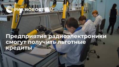 Предприятия радиоэлектроники смогут получить льготные кредиты до 30 миллиардов рублей