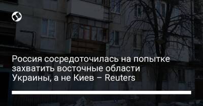 Россия сосредоточилась на попытке захватить восточные области Украины, а не Киев – Reuters
