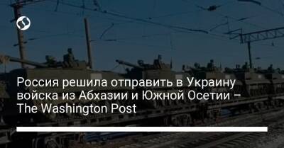 Россия решила отправить в Украину войска из Абхазии и Южной Осетии – The Washington Post