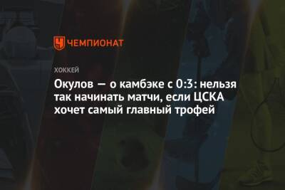Окулов — о камбэке с 0:3: нельзя так начинать матчи, если ЦСКА хочет самый главный трофей