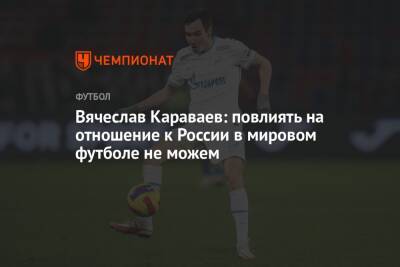 Вячеслав Караваев: повлиять на отношение к России в мировом футболе не можем
