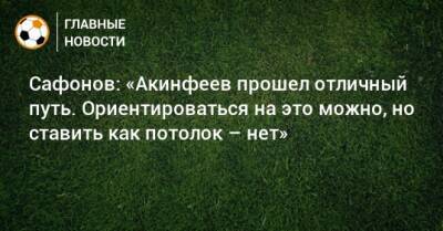 Сафонов: «Акинфеев прошел отличный путь. Ориентироваться на это можно, но ставить как потолок – нет»