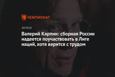 Валерий Карпин: сборная России надеется поучаствовать в Лиге наций, хотя верится с трудом