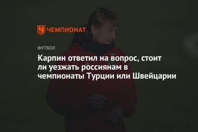 Карпин ответил на вопрос, стоит ли уезжать россиянам в чемпионаты Турции или Швейцарии