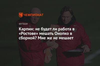 Карпин: не будет ли работа в «Ростове» мешать Онопко в сборной? Мне же не мешает