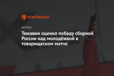 Тюкавин оценил победу сборной России над молодёжкой в товарищеском матче