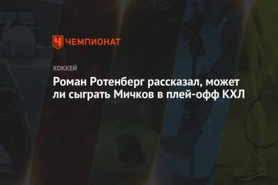 Роман Ротенберг рассказал, может ли сыграть Мичков в плей-офф КХЛ