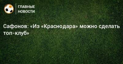 Сафонов: «Из «Краснодара» можно сделать топ-клуб»