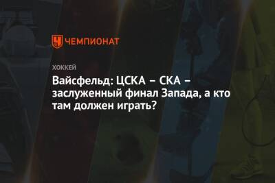 Вайсфельд: ЦСКА – СКА – заслуженный финал Запада, а кто там должен играть?