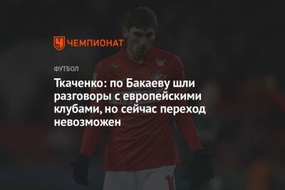 Ткаченко: по Бакаеву шли разговоры с европейскими клубами, но сейчас переход невозможен