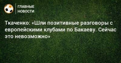 Ткаченко: «Шли позитивные разговоры с европейскими клубами по Бакаеву. Сейчас это невозможно»
