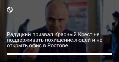 Радуцкий призвал Красный Крест не открывать офис в Ростове и не поодерживать хищение людей