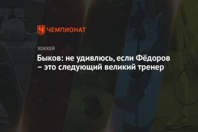 Быков: не удивлюсь, если Фёдоров – это следующий великий тренер