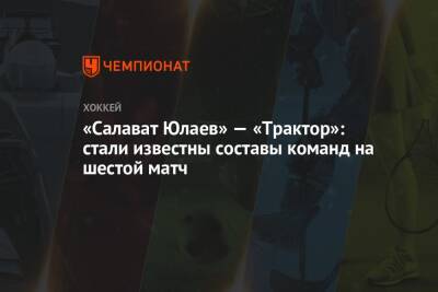 «Салават Юлаев» — «Трактор»: стали известны составы команд на шестой матч