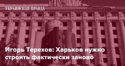 Игорь Терехов: Харьков нужно строить фактически заново