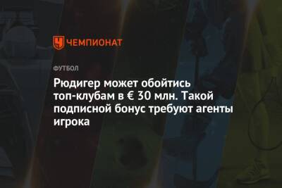 Рюдигер может обойтись топ-клубам в € 30 млн. Такой подписной бонус требуют агенты игрока