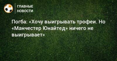 Погба: «Хочу выигрывать трофеи. Но «Манчестер Юнайтед» ничего не выигрывает»