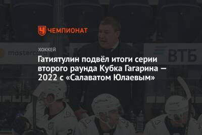 Гатиятулин подвёл итоги серии второго раунда Кубка Гагарина — 2022 с «Салаватом Юлаевым»