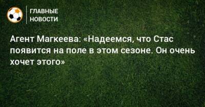 Агент Магкеева: «Надеемся, что Стас появится на поле в этом сезоне. Он очень хочет этого»