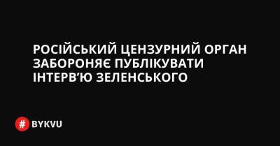 України Володимир Зеленський - Російський - Російський цензурний орган забороняє публікувати інтерв’ю Зеленського - bykvu.com - Украина - Twitter