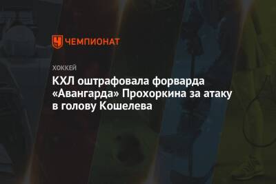 КХЛ оштрафовала форварда «Авангарда» Прохоркина за атаку в голову Кошелева