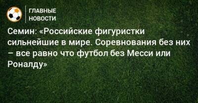 Семин: «Российские фигуристки сильнейшие в мире. Соревнования без них – все равно что футбол без Месси или Роналду»