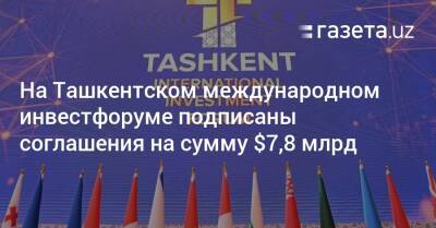 На Ташкентском международном инвестфоруме подписаны соглашения на сумму $7,8 млрд