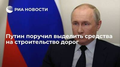 Президент Путин поручил выделить не менее 120 миллиардов рублей на строительство дорог